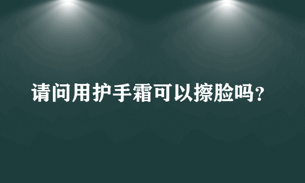 请问用护手霜可以擦脸吗？