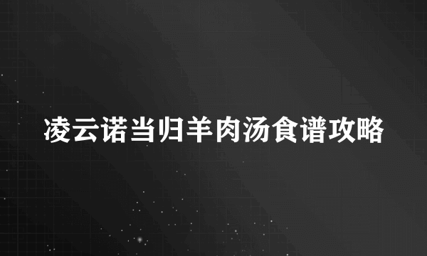 凌云诺当归羊肉汤食谱攻略