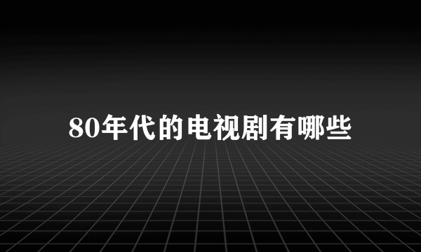 80年代的电视剧有哪些