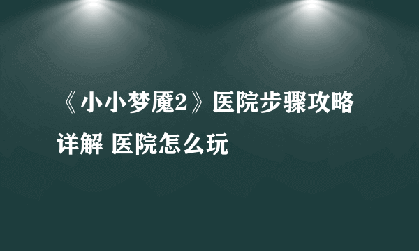 《小小梦魇2》医院步骤攻略详解 医院怎么玩