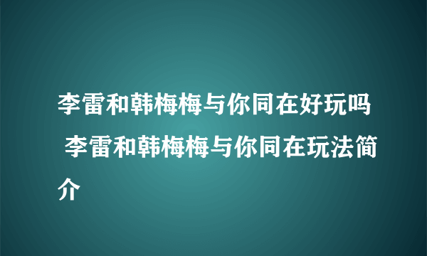 李雷和韩梅梅与你同在好玩吗 李雷和韩梅梅与你同在玩法简介