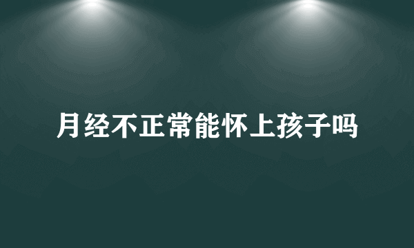 月经不正常能怀上孩子吗