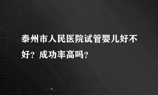 泰州市人民医院试管婴儿好不好？成功率高吗？