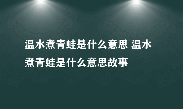 温水煮青蛙是什么意思 温水煮青蛙是什么意思故事