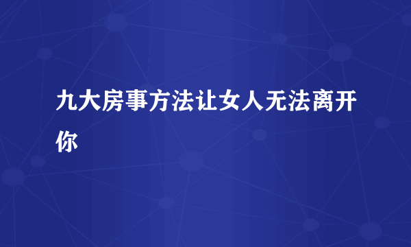 九大房事方法让女人无法离开你