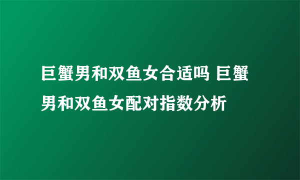 巨蟹男和双鱼女合适吗 巨蟹男和双鱼女配对指数分析