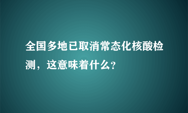 全国多地已取消常态化核酸检测，这意味着什么？