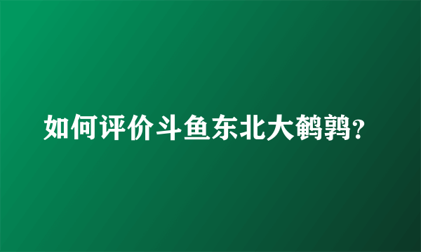 如何评价斗鱼东北大鹌鹑？