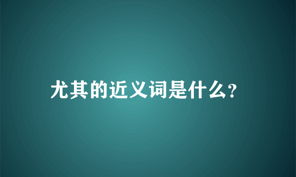 尤其的近义词是什么？