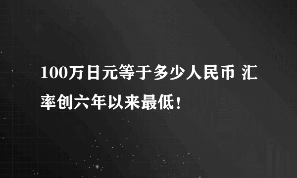 100万日元等于多少人民币 汇率创六年以来最低！