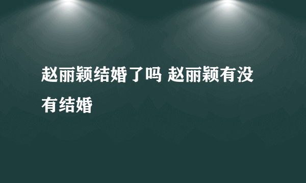 赵丽颖结婚了吗 赵丽颖有没有结婚