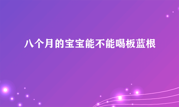 八个月的宝宝能不能喝板蓝根