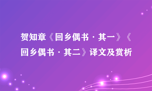 贺知章《回乡偶书·其一》《回乡偶书·其二》译文及赏析