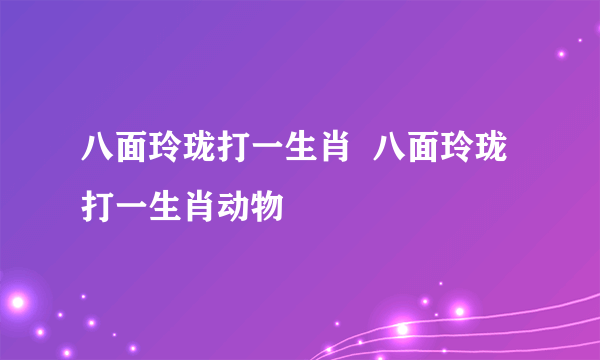 八面玲珑打一生肖  八面玲珑打一生肖动物