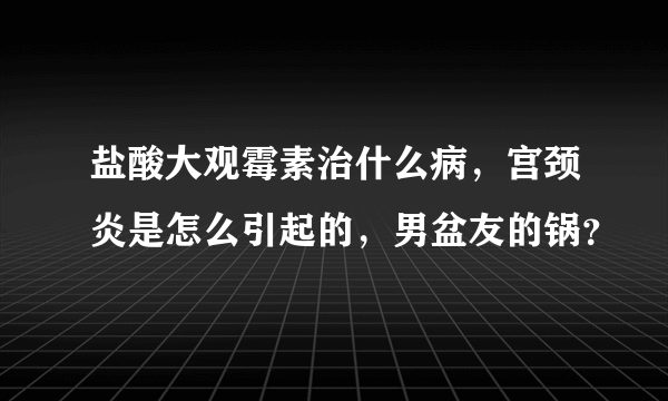 盐酸大观霉素治什么病，宫颈炎是怎么引起的，男盆友的锅？