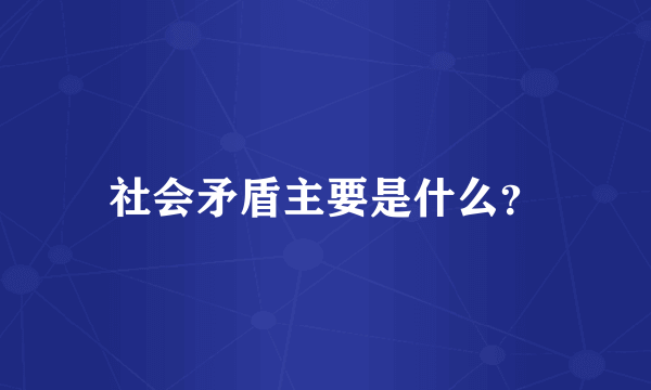 社会矛盾主要是什么？