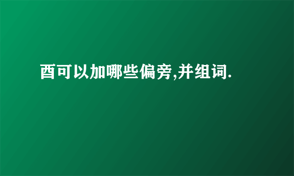 酉可以加哪些偏旁,并组词.