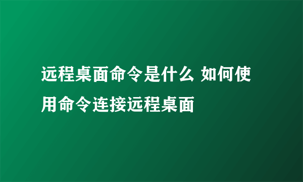 远程桌面命令是什么 如何使用命令连接远程桌面