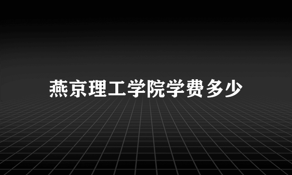 燕京理工学院学费多少