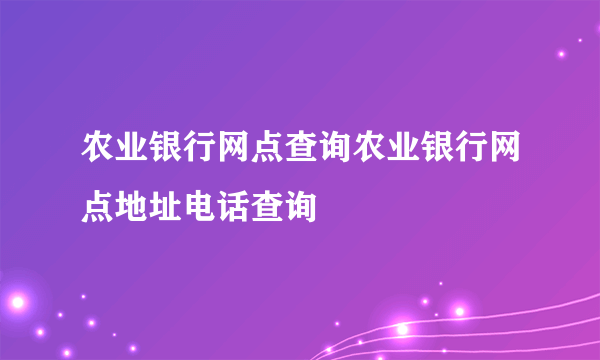 农业银行网点查询农业银行网点地址电话查询