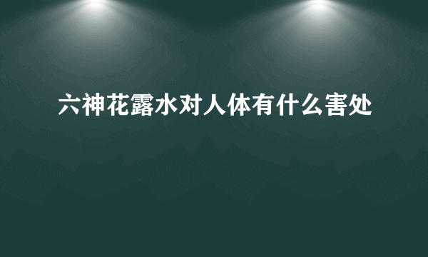 六神花露水对人体有什么害处