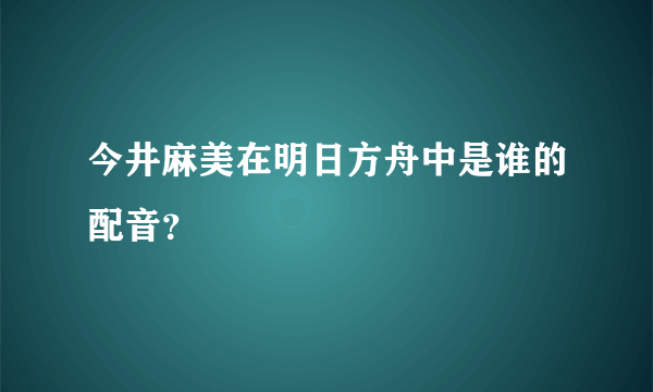 今井麻美在明日方舟中是谁的配音？