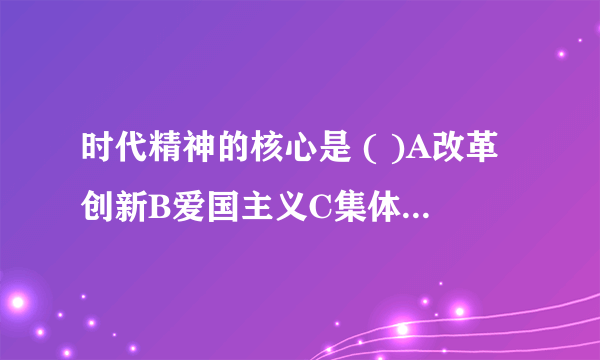 时代精神的核心是 ( )A改革创新B爱国主义C集体主义D勤俭自强