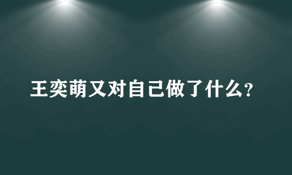 王奕萌又对自己做了什么？