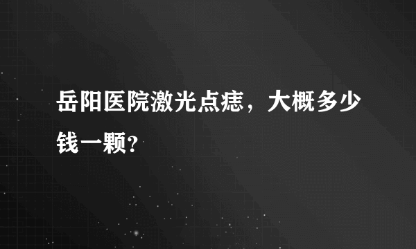 岳阳医院激光点痣，大概多少钱一颗？