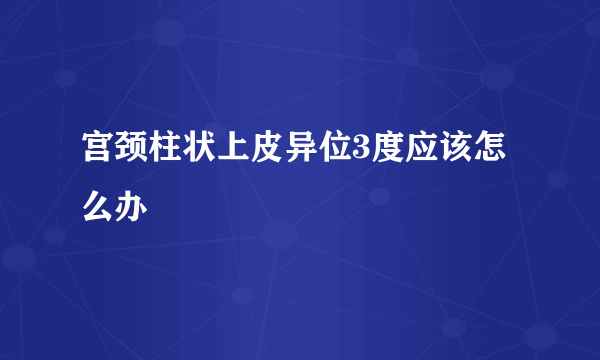 宫颈柱状上皮异位3度应该怎么办