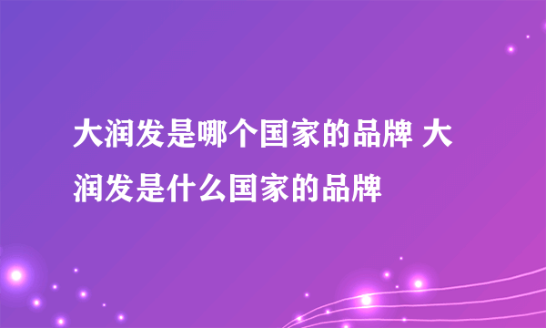 大润发是哪个国家的品牌 大润发是什么国家的品牌