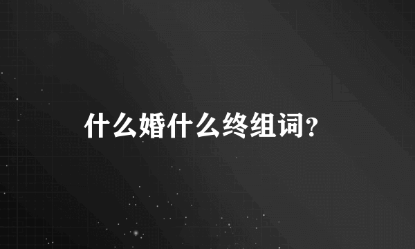 什么婚什么终组词？