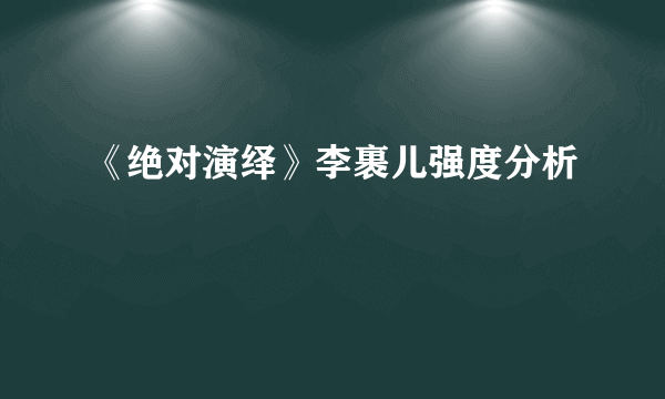 《绝对演绎》李裹儿强度分析