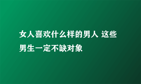 女人喜欢什么样的男人 这些男生一定不缺对象