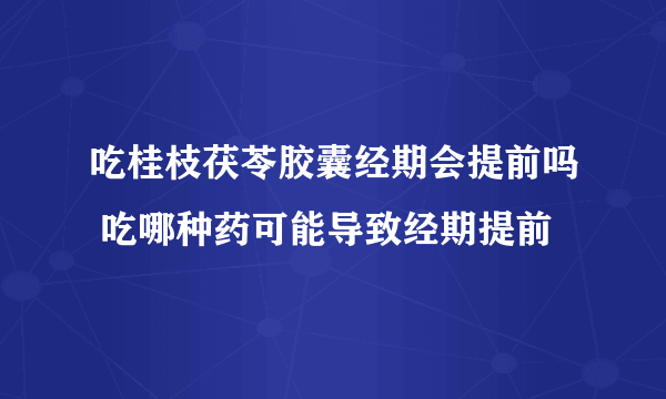 吃桂枝茯苓胶囊经期会提前吗 吃哪种药可能导致经期提前