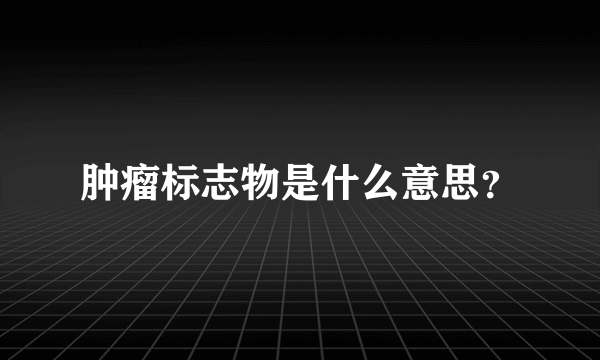 肿瘤标志物是什么意思？