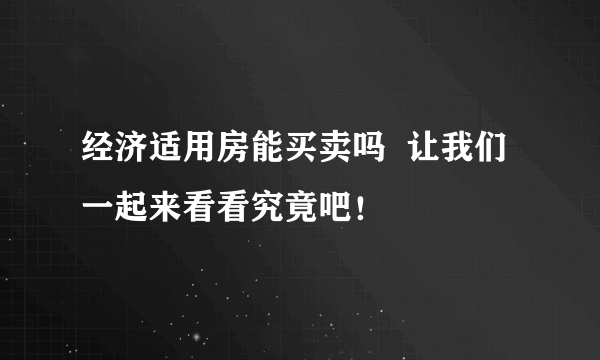 经济适用房能买卖吗  让我们一起来看看究竟吧！