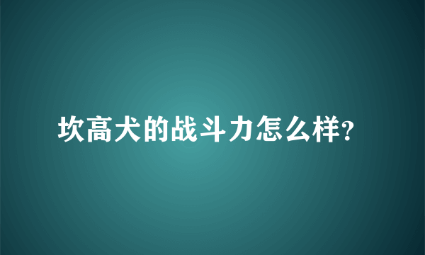 坎高犬的战斗力怎么样？