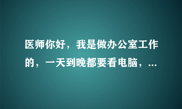 医师你好，我是做办公室工作的，一天到晚都要看电脑，常感觉到眼睛累，酸。另外，我近视眼在配眼镜时，好几..