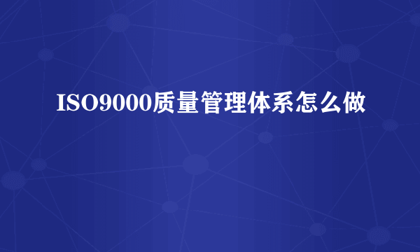 ISO9000质量管理体系怎么做