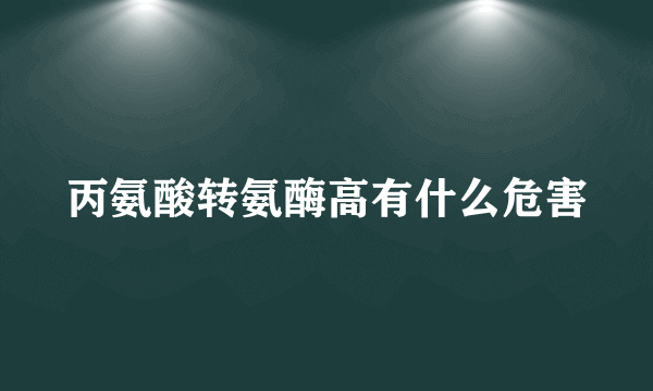 丙氨酸转氨酶高有什么危害