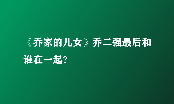 《乔家的儿女》乔二强最后和谁在一起?