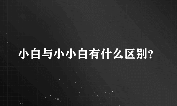 小白与小小白有什么区别？