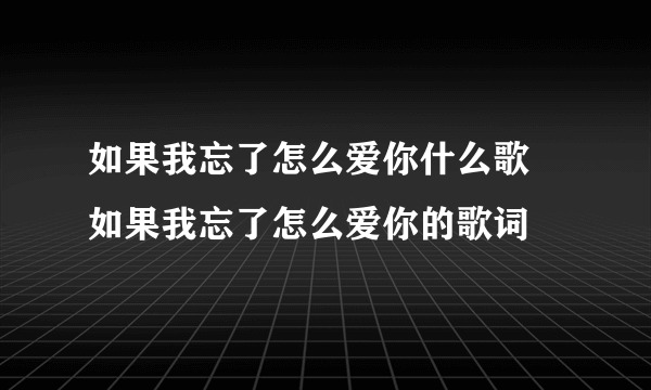 如果我忘了怎么爱你什么歌 如果我忘了怎么爱你的歌词