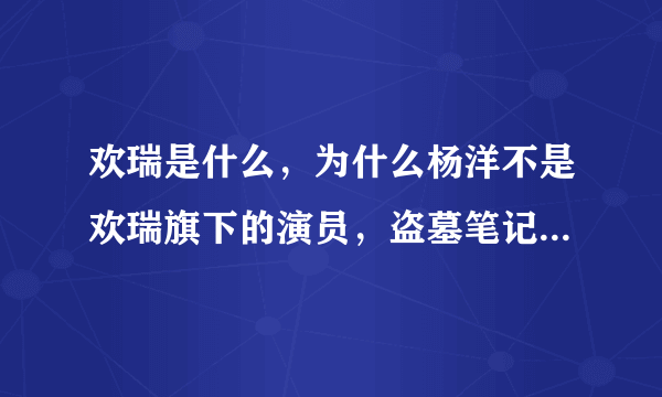 欢瑞是什么，为什么杨洋不是欢瑞旗下的演员，盗墓笔记中的张起灵的演员就会被换？