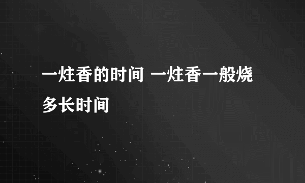 一炷香的时间 一炷香一般烧多长时间