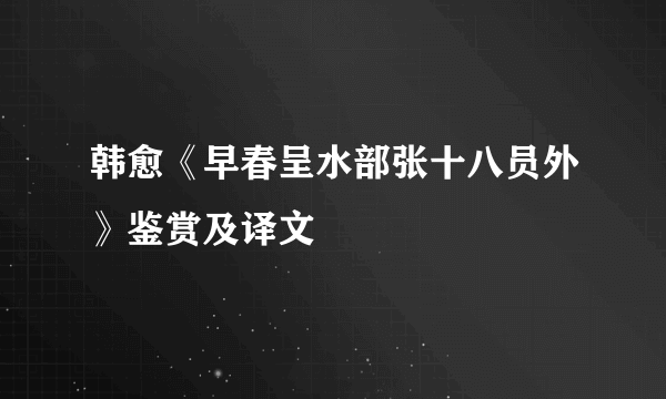 韩愈《早春呈水部张十八员外》鉴赏及译文