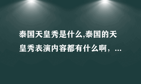 泰国天皇秀是什么,泰国的天皇秀表演内容都有什么啊，详细点呗，谢谢了