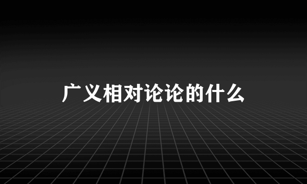 广义相对论论的什么