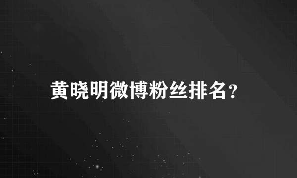 黄晓明微博粉丝排名？